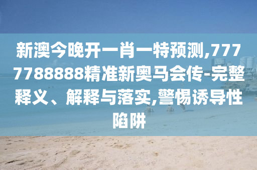 新澳今晚开一肖一特预测,7777788888精准新奥马会传-完整释义、解释与落实,警惕诱导性陷阱